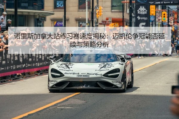 诺里斯加拿大站练习赛速度揭秘：迈凯伦争冠能否延续与策略分析