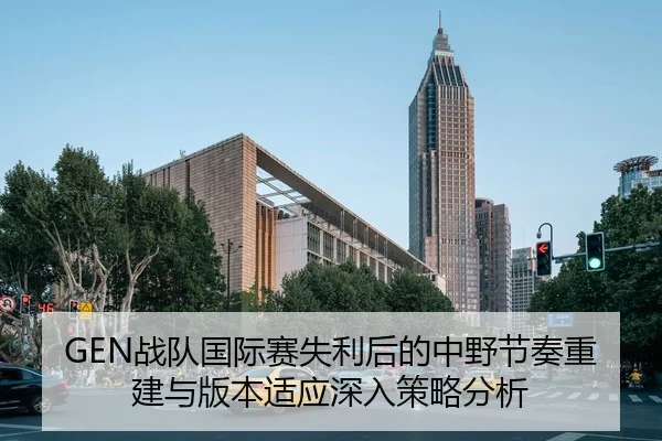 GEN战队国际赛失利后的中野节奏重建与版本适应深入策略分析